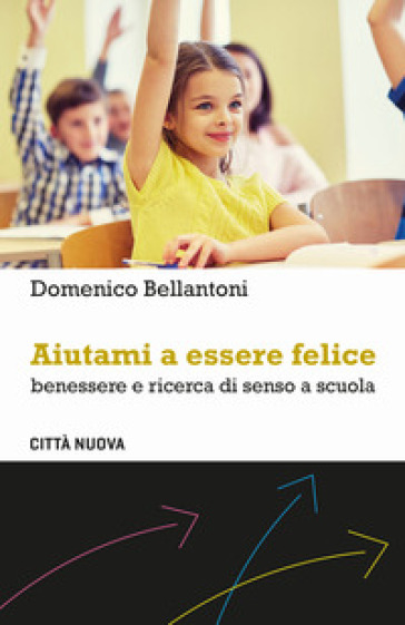 Aiutami a essere felice. Benessere e ricerca di senso a scuola - Domenico Bellantoni