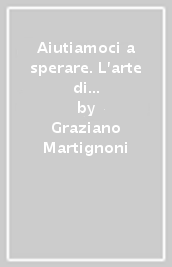 Aiutiamoci a sperare. L arte di accarezzare il futuro