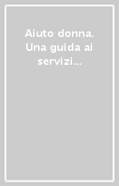 Aiuto donna. Una guida ai servizi lombardi per le donne mal-trattate