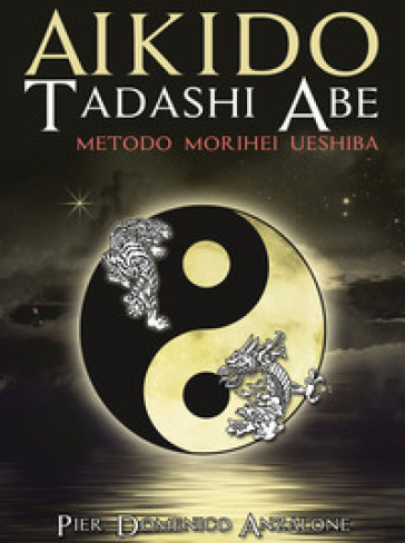 Akido Tadashi Abe. Metodo Morihei Ueshiba. Nuova ediz.