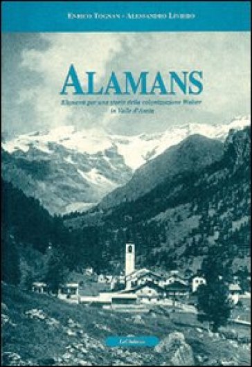 Alamans. Elementi per una storia della colonizzazione walser in Valle d'Aosta - Enrico Tognan - Alessandro Liviero