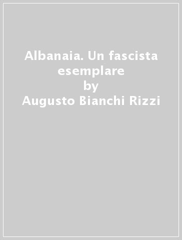 Albanaia. Un fascista esemplare - Augusto Bianchi Rizzi