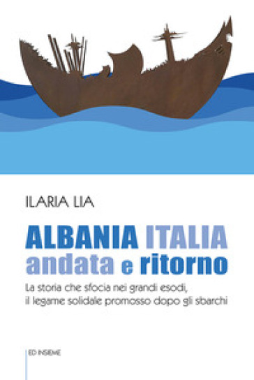 Albania Italia andata e ritorno. La storia che sfocia nei grandi esodi, il legame solidale promosso dopo gli sbarchi - Ilaria Lia