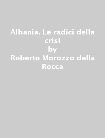 Albania. Le radici della crisi - Roberto Morozzo della Rocca