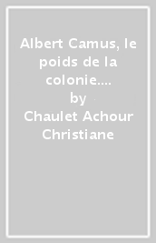 Albert Camus, le poids de la colonie. Une oeuvre, des contemporains, des lecteurs