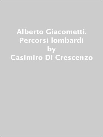 Alberto Giacometti. Percorsi lombardi - Casimiro Di Crescenzo - Franco Monteforte