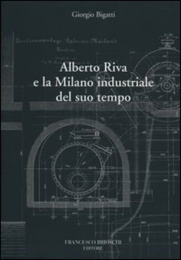 Alberto Riva e la Milano nindustriale del suo tempo - Giorgio Bigatti