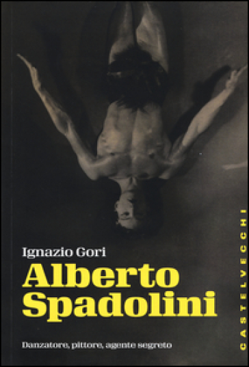 Alberto Spadolini. Danzatore, pittore, agente segreto - Ignazio Gori