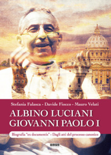 Albino Luciani Giovanni Paolo I. Biografia «ex documentis». Dagli atti del processo canonico. Ediz. illustrata - Stefania Falasca - Davide Fiocco - Mauro Velati