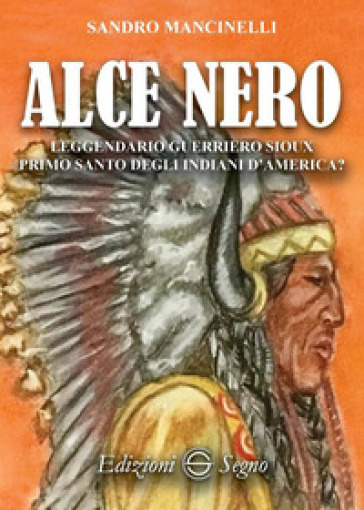 Alce Nero. Leggendario guerriero Sioux primo santo degli indiani d'America? - Sandro Mancinelli