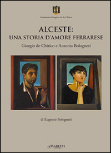 Alceste. Una storia d'amore ferrarese. Giorgio De Chirico e Antonia Bolognesi - Eugenio Bolognesi