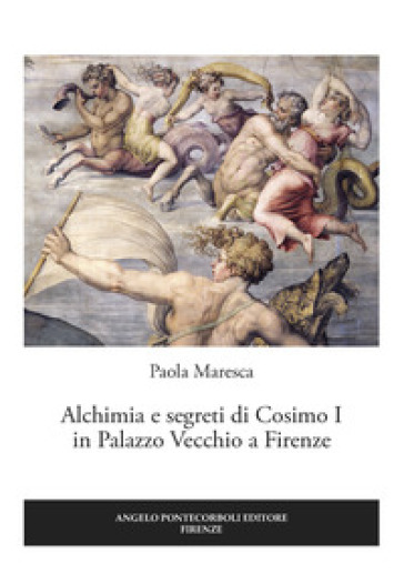Alchimia e segreti di Cosimo I in Palazzo Vecchio a Firenze - Paola Maresca