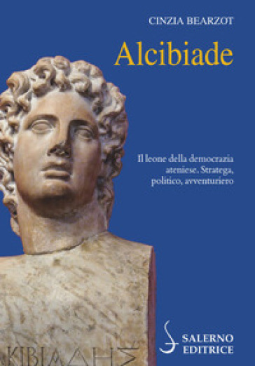 Alcibiade. Il leone della democrazia ateniese. Stratega, politico, avventuriero - Cinzia Bearzot