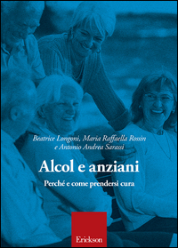 Alcol e anziani. Perché e come prendersi cura - Beatrice Longoni - Maria Raffaella Rossin - Antonio Andrea Sarassi