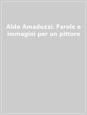 Aldo Amaduzzi. Parole e immagini per un pittore