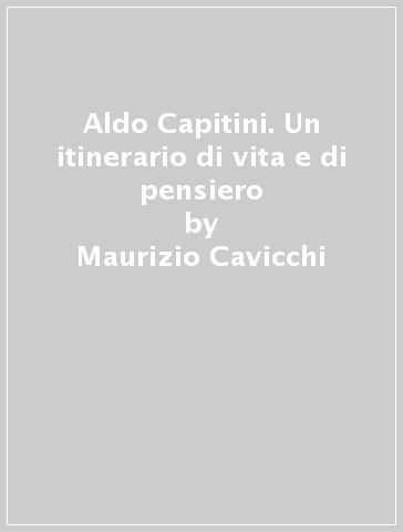 Aldo Capitini. Un itinerario di vita e di pensiero - Maurizio Cavicchi
