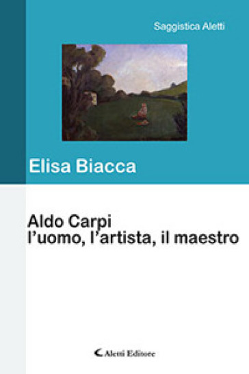 Aldo Carpi l'uomo, l'artista, il maestro - Elisa Biacca