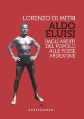 Aldo Eluisi. Dagli Arditi del Popolo alle Fosse Ardeatine