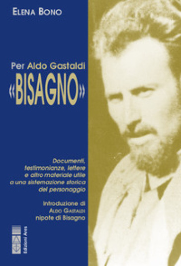 Per Aldo Gastaldi «Bisagno». Documenti, testimonianze, lettere e altro materiale utile ad una sistemazione storica del personaggio - Elena Bono