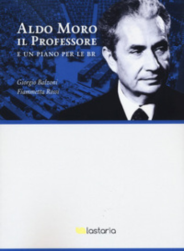 Aldo Moro il professore. E un piano per le BR - Giorgio Balzoni - Fiammetta Rossi