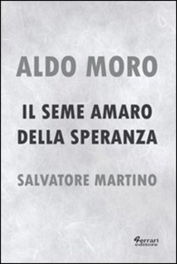 Aldo Moro. Il seme amaro della speranza - Salvatore Martino