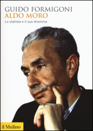 Aldo Moro. Lo statista e il suo dramma - Guido Formigoni