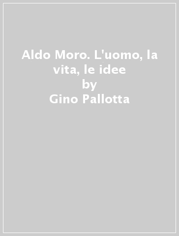 Aldo Moro. L'uomo, la vita, le idee - Gino Pallotta