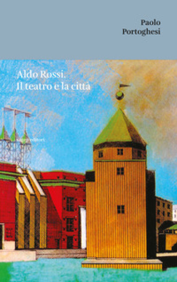 Aldo Rossi. Il teatro e la città - Paolo Portoghesi
