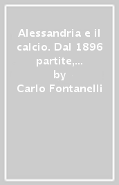 Alessandria e il calcio. Dal 1896 partite, immagini e protagonisti