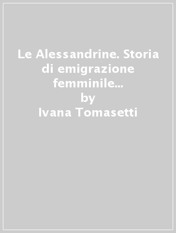 Le Alessandrine. Storia di emigrazione femminile tra Ottocento e Novecento - Ivana Tomasetti