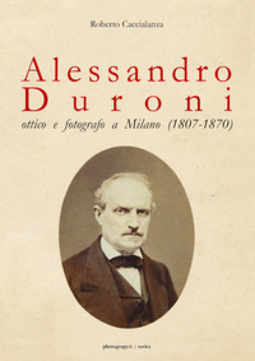 Alessandro Duroni, ottico e fotografo a Milano (1807-1870) - Roberto Caccialanza