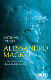 Alessandro Magno. La vita, le avventure e l enigma della sua morte