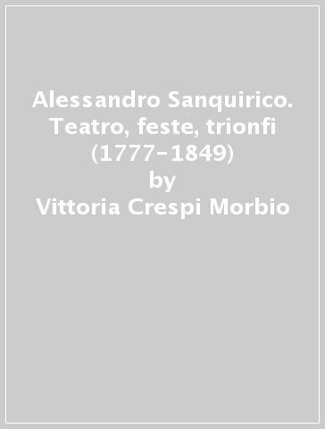 Alessandro Sanquirico. Teatro, feste, trionfi (1777-1849) - Vittoria Crespi Morbio