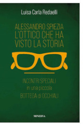 Alessandro Spiezia. L ottico che ha visto la storia. Incontri speciali in una piccola bottega di occhiali