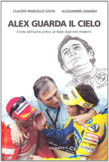 Alex guarda il cielo. Il mito dell'uomo antico. Le fiabe degli eroi moderni - Claudio Marcello Costa - Alex Zanardi