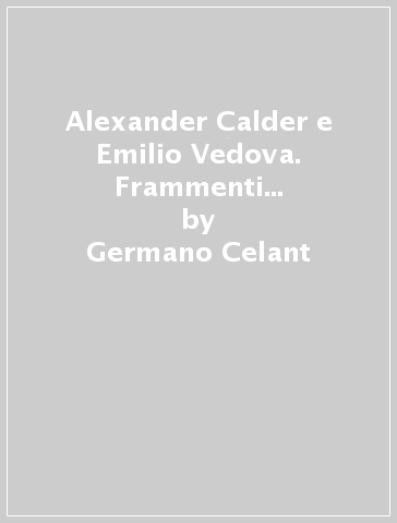Alexander Calder e Emilio Vedova. Frammenti Expo '67. Ediz. illustrata - Germano Celant