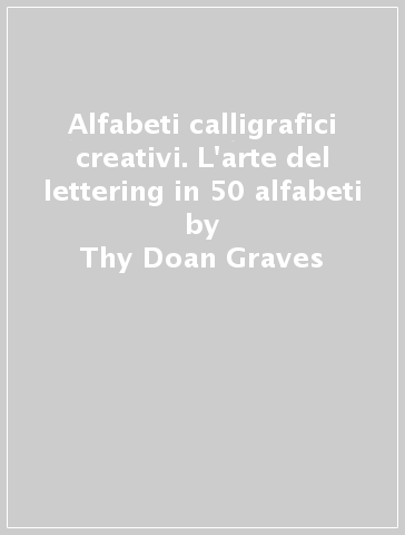 Alfabeti calligrafici creativi. L'arte del lettering in 50 alfabeti - Thy Doan Graves