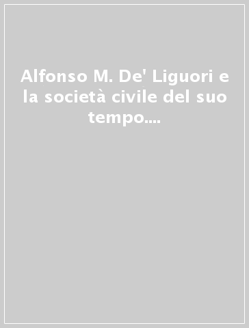 Alfonso M. De' Liguori e la società civile del suo tempo. Atti del Convegno internazionale... (Napoli-Salerno, 15-19 maggio 1988)