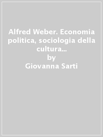 Alfred Weber. Economia politica, sociologia della cultura e filosofia della storia - Giovanna Sarti