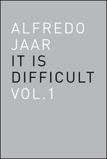 Alfredo Jaar. It is difficult. Ediz. italiana. 1. - Alfredo Jaar