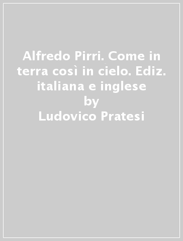 Alfredo Pirri. Come in terra così in cielo. Ediz. italiana e inglese - Ludovico Pratesi - Alfredo Pirri