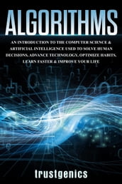 Algorithms: An Introduction to The Computer Science & Artificial Intelligence Used to Solve Human Decisions, Advance Technology, Optimize Habits, Learn Faster & Your Improve Life