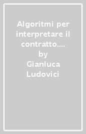 Algoritmi per interpretare il contratto. Un modello logico-deduttivo per l esegesi dei contratti