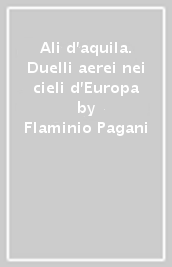 Ali d aquila. Duelli aerei nei cieli d Europa