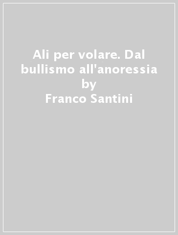 Ali per volare. Dal bullismo all'anoressia - Franco Santini - Lucia Faccenda