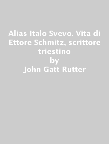 Alias Italo Svevo. Vita di Ettore Schmitz, scrittore triestino - John Gatt Rutter