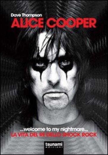 Alice Cooper... welcome to my nightmare... La vita del re dello shock rock - Dave Thompson