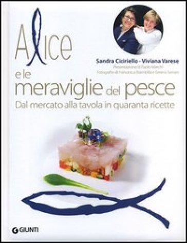 Alice e le meraviglie del pesce. Dal mercato alla tavola in quaranta ricette - Sandra Ciciriello - Viviana Varese
