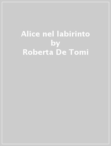 Alice nel labirinto - Roberta De Tomi