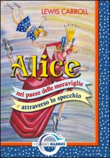Alice nel paese delle meraviglie e attraverso lo specchio - Lewis Carroll